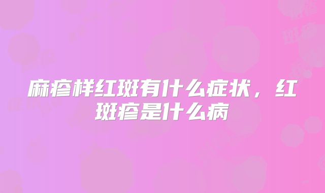 麻疹样红斑有什么症状,红斑疹是什么病