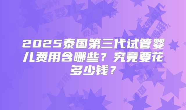 2025泰国第三代试管婴儿费用含哪些?究竟要花多少钱?