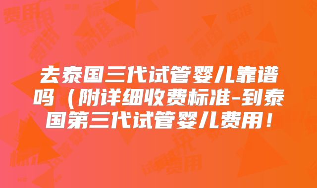 去泰国三代试管婴儿靠谱吗(附详细收费标准-到泰国第三代试管婴儿费用!