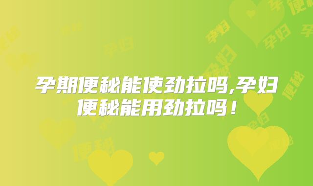 孕期便秘能使劲拉吗,孕妇便秘能用劲拉吗！