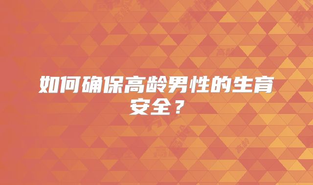 如何确保高龄男性的生育安全？