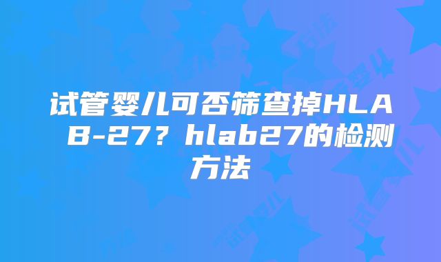 试管婴儿可否筛查掉HLA B-27？hlab27的检测方法