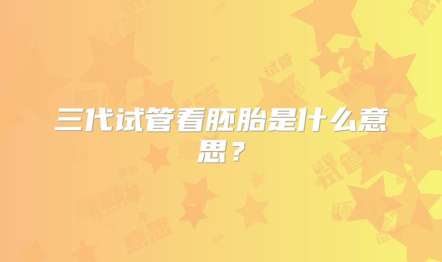 三代试管看胚胎是什么意思？