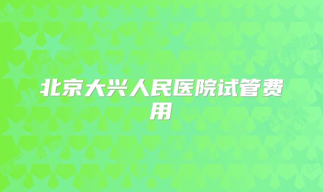 北京大兴人民医院试管费用