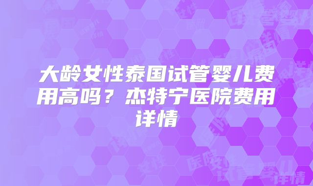 大龄女性泰国试管婴儿费用高吗？杰特宁医院费用详情