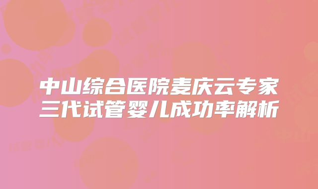 中山综合医院麦庆云专家三代试管婴儿成功率解析