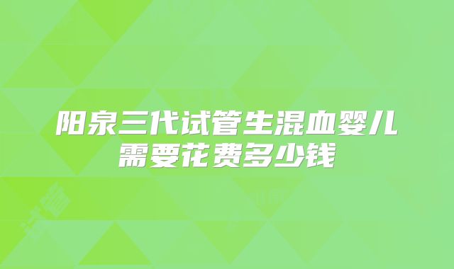 阳泉三代试管生混血婴儿需要花费多少钱