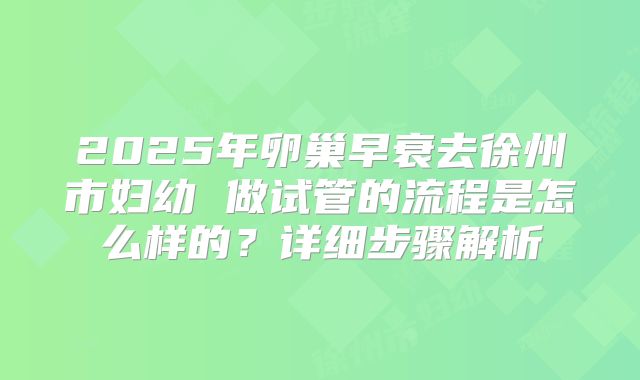 2025年卵巢早衰去徐州市妇幼 做试管的流程是怎么样的？详细步骤解析
