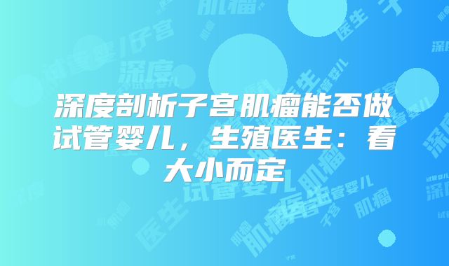 深度剖析子宫肌瘤能否做试管婴儿，生殖医生：看大小而定