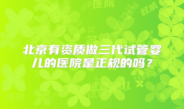 北京有资质做三代试管婴儿的医院是正规的吗？