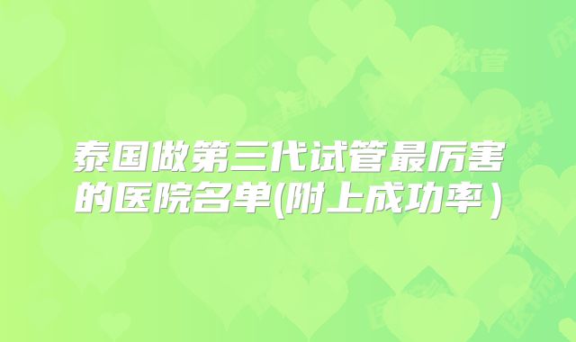 泰国做第三代试管最厉害的医院名单(附上成功率）