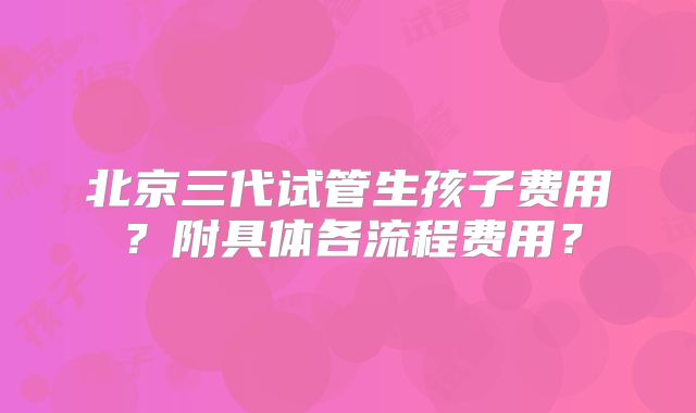 北京三代试管生孩子费用？附具体各流程费用？