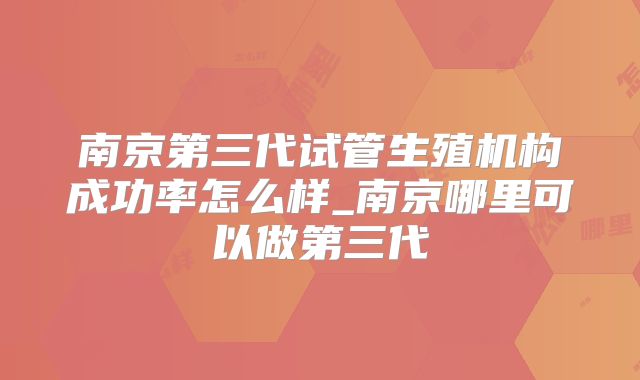南京第三代试管生殖机构成功率怎么样_南京哪里可以做第三代