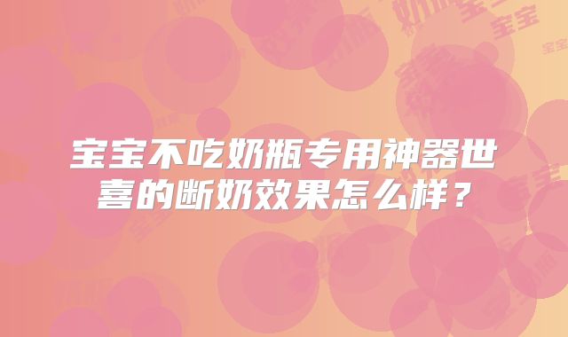 宝宝不吃奶瓶专用神器世喜的断奶效果怎么样?