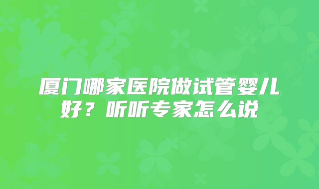 厦门哪家医院做试管婴儿好？听听专家怎么说