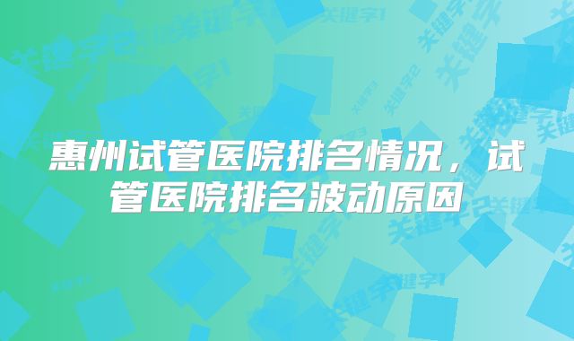 惠州试管医院排名情况，试管医院排名波动原因