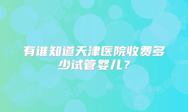 有谁知道天津医院收费多少试管婴儿？