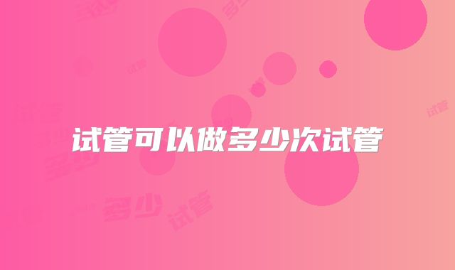 试管可以做多少次试管