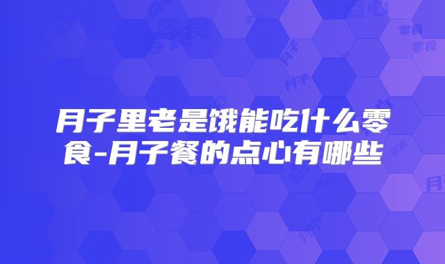 月子里老是饿能吃什么零食-月子餐的点心有哪些
