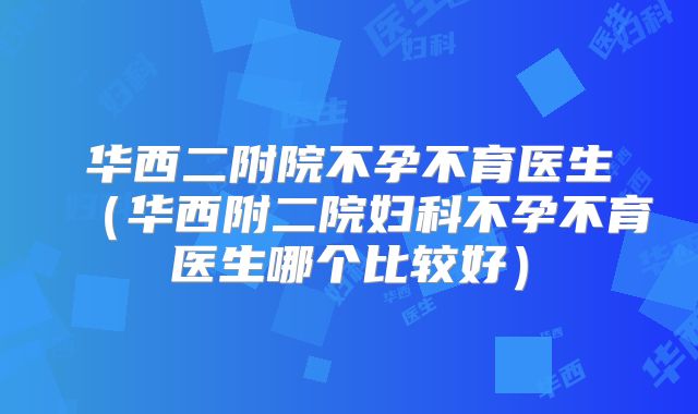 华西二附院不孕不育医生(华西附二院妇科不孕不育医生哪个比较好)