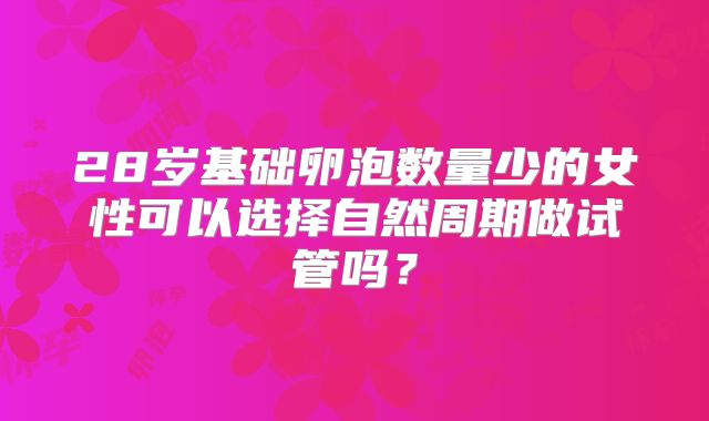 28岁基础卵泡数量少的女性可以选择自然周期做试管吗?