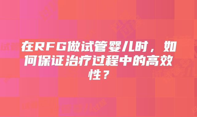 在RFG做试管婴儿时,如何保证治疗过程中的高效性?