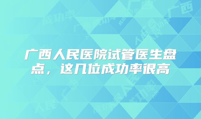 广西人民医院试管医生盘点，这几位成功率很高