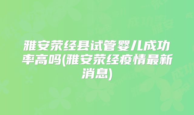 雅安荥经县试管婴儿成功率高吗(雅安荥经疫情最新消息)