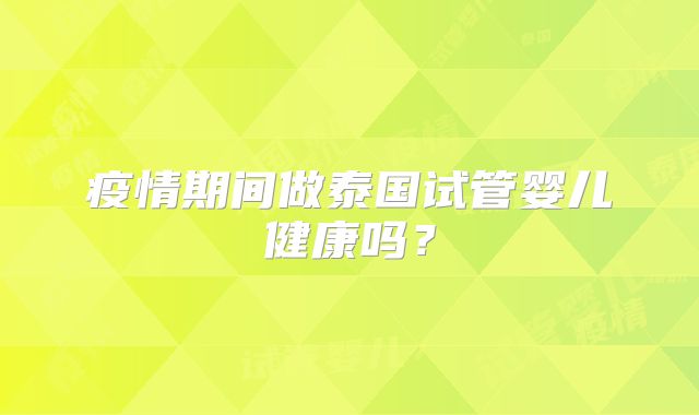 疫情期间做泰国试管婴儿健康吗？
