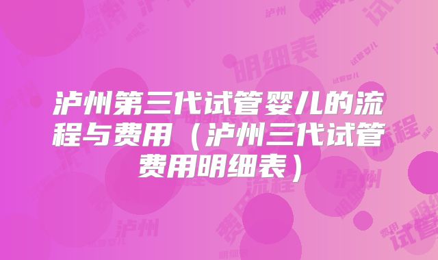 泸州第三代试管婴儿的流程与费用(泸州三代试管费用明细表)