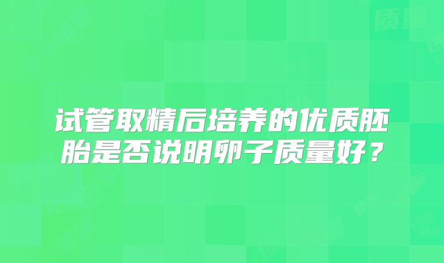 试管取精后培养的优质胚胎是否说明卵子质量好？
