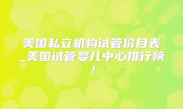 美国私立机构试管价目表_美国试管婴儿中心排行榜！
