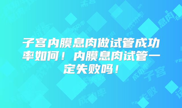 子宫内膜息肉做试管成功率如何！内膜息肉试管一定失败吗！