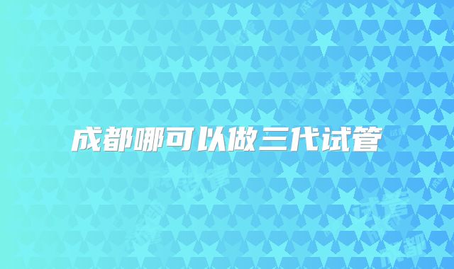 成都哪可以做三代试管