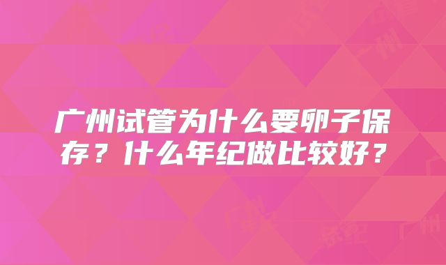 广州试管为什么要卵子保存？什么年纪做比较好？