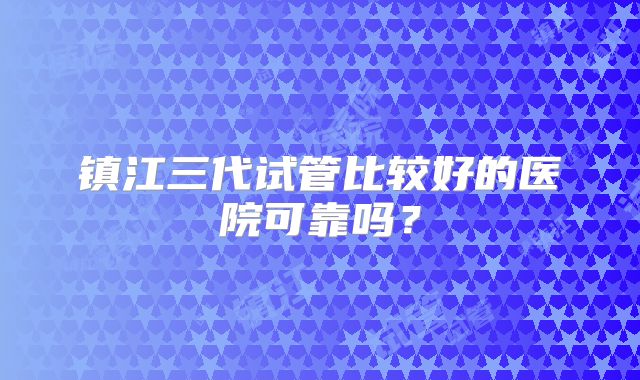 镇江三代试管比较好的医院可靠吗？