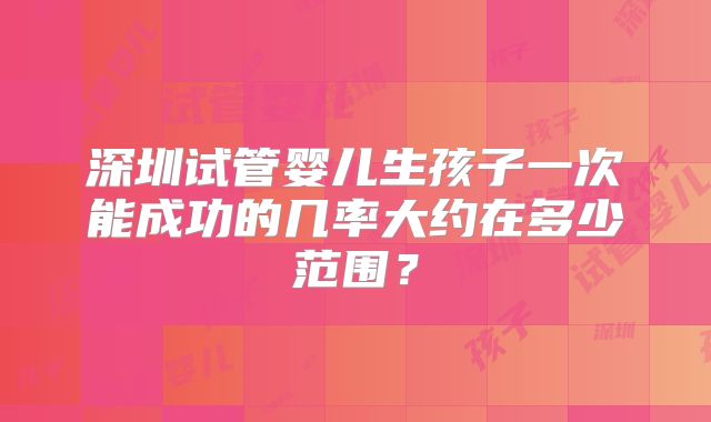 深圳试管婴儿生孩子一次能成功的几率大约在多少范围？