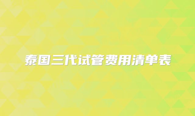 泰国三代试管费用清单表