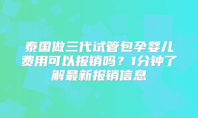 泰国做三代试管包孕婴儿费用可以报销吗？1分钟了解最新报销信息