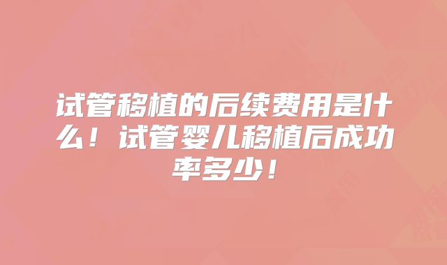 试管移植的后续费用是什么！试管婴儿移植后成功率多少！