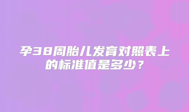 孕38周胎儿发育对照表上的标准值是多少？