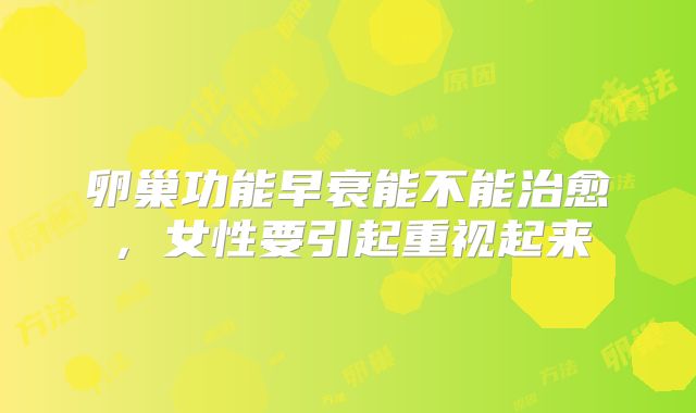 卵巢功能早衰能不能治愈，女性要引起重视起来