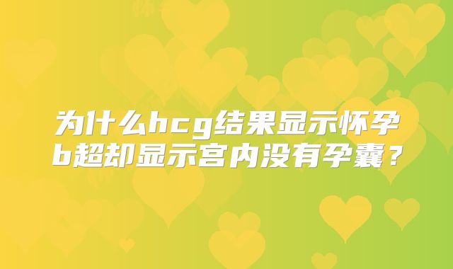 为什么hcg结果显示怀孕b超却显示宫内没有孕囊?