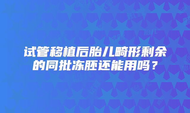试管移植后胎儿畸形剩余的同批冻胚还能用吗?