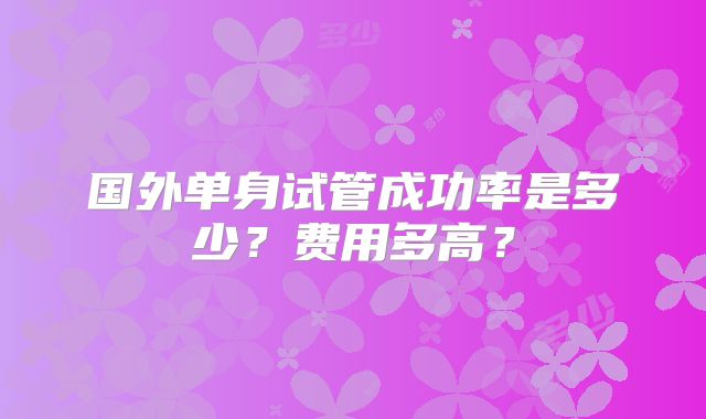 国外单身试管成功率是多少？费用多高？