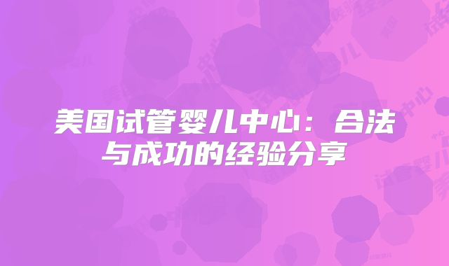美国试管婴儿中心：合法与成功的经验分享
