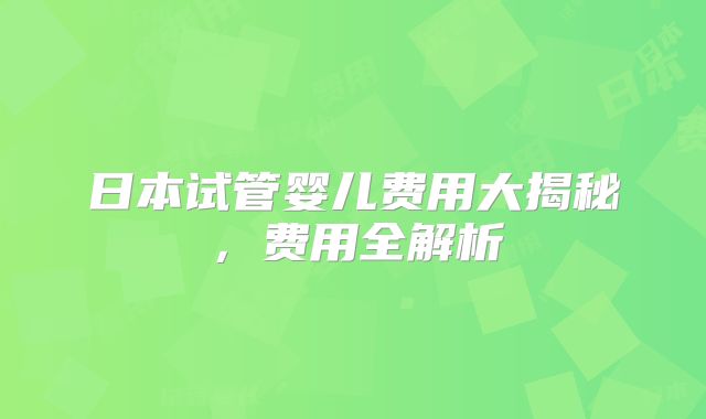 日本试管婴儿费用大揭秘,费用全解析