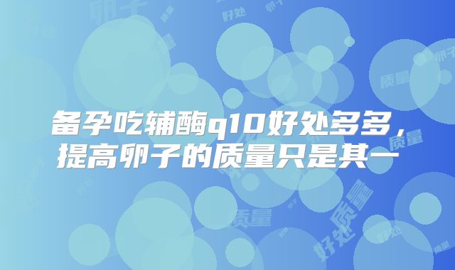 备孕吃辅酶q10好处多多，提高卵子的质量只是其一