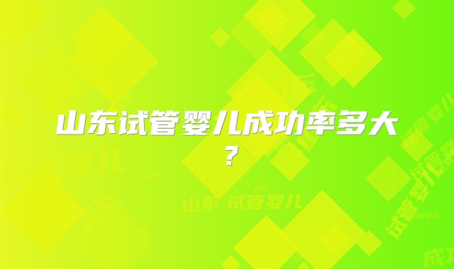 山东试管婴儿成功率多大？