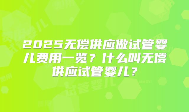 2025无偿供应做试管婴儿费用一览？什么叫无偿供应试管婴儿？